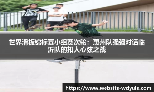 世界滑板锦标赛小组赛次轮：惠州队强强对话临沂队的扣人心弦之战