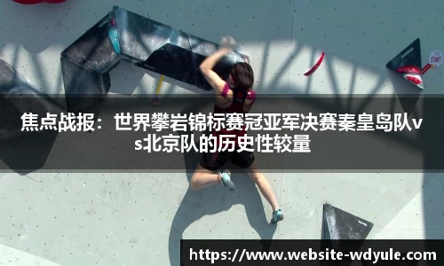 焦点战报：世界攀岩锦标赛冠亚军决赛秦皇岛队vs北京队的历史性较量