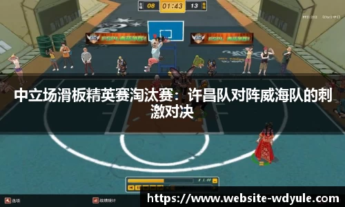 中立场滑板精英赛淘汰赛：许昌队对阵威海队的刺激对决