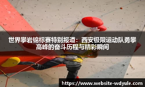 世界攀岩锦标赛特别报道：西安极限运动队勇攀高峰的奋斗历程与精彩瞬间