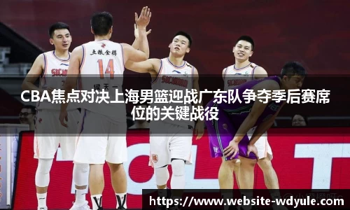 CBA焦点对决上海男篮迎战广东队争夺季后赛席位的关键战役