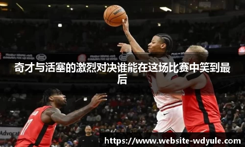 奇才与活塞的激烈对决谁能在这场比赛中笑到最后